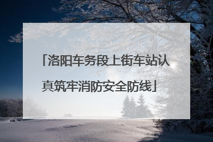 洛阳车务段上街车站认真筑牢消防安全防线