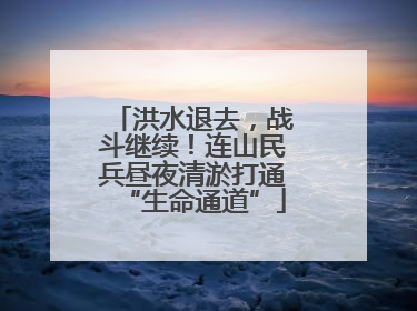 洪水退去，战斗继续！连山民兵昼夜清淤打通“生命通道”