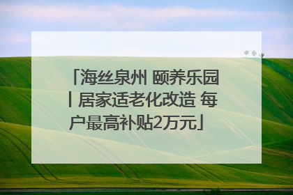 海丝泉州 颐养乐园丨居家适老化改造 每户最高补贴2万元