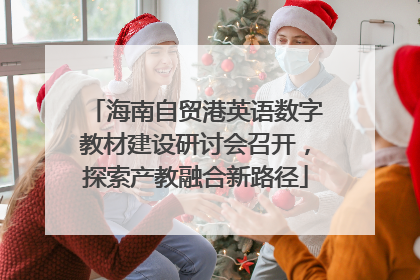 海南自贸港英语数字教材建设研讨会召开，探索产教融合新路径