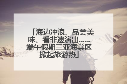 海边冲浪、品尝美味、看非遗演出……端午假期三亚海棠区掀起旅游热