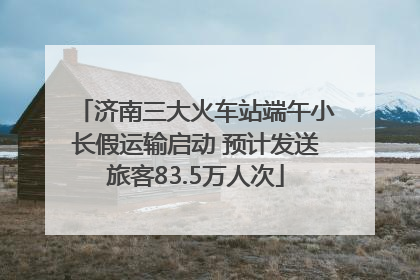 济南三大火车站端午小长假运输启动 预计发送旅客83.5万人次