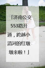 济南公交553路开通，跨越小清河的红墩墩来啦！