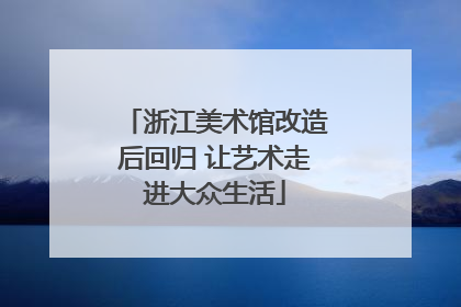 浙江美术馆改造后回归 让艺术走进大众生活
