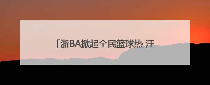 浙BA掀起全民篮球热 汪顺、潘展乐等体育明星助阵