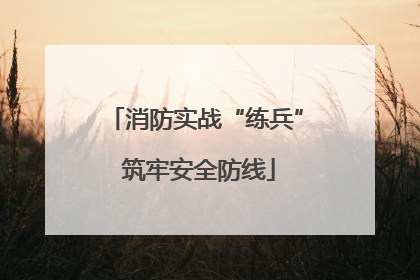 消防实战“练兵” 筑牢安全防线