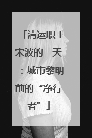 清运职工宋波的一天：城市黎明前的“净行者”