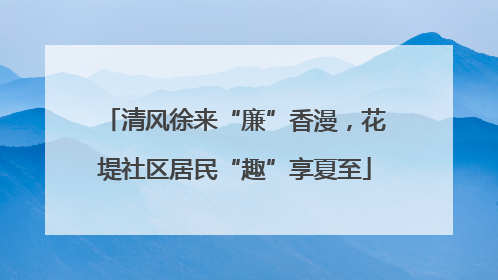 清风徐来“廉”香漫，花堤社区居民“趣”享夏至