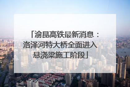 渝昆高铁最新消息：洛泽河特大桥全面进入悬浇梁施工阶段