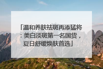 温和养肤祛斑再添猛将：美白淡斑第一名国货，夏日舒缓焕肤首选