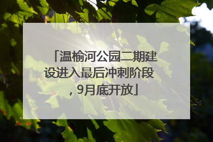 温榆河公园二期建设进入最后冲刺阶段，9月底开放