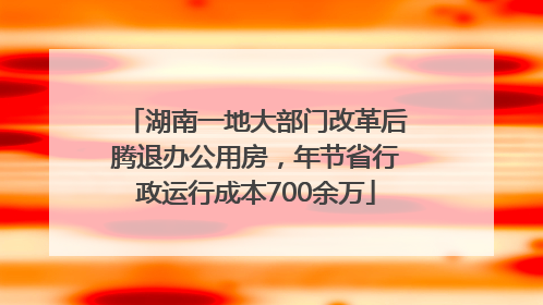 湖南一地大部门改革后腾退办公用房，年节省行政运行成本700余万