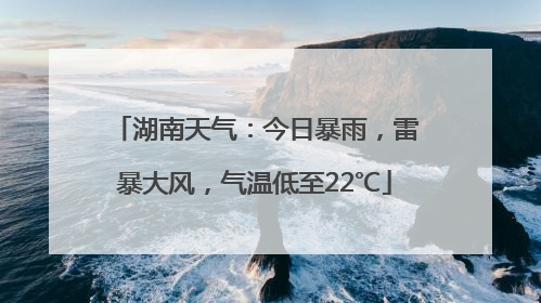 湖南天气：今日暴雨，雷暴大风，气温低至22℃