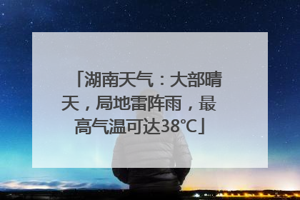 湖南天气：大部晴天，局地雷阵雨，最高气温可达38℃