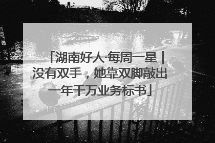 湖南好人·每周一星｜没有双手，她靠双脚敲出一年千万业务标书