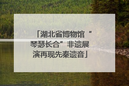 湖北省博物馆“琴瑟长合”非遗展演再现先秦遗音