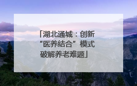 湖北通城：创新 “医养结合”模式 破解养老难题