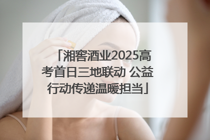 湘窖酒业2025高考首日三地联动 公益行动传递温暖担当