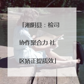 湘阴县：检司协作聚合力 社区矫正提质效