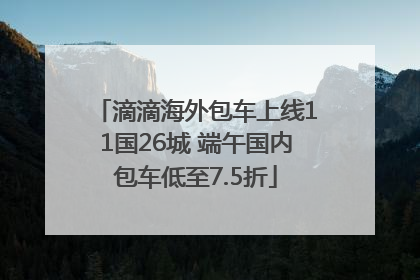 滴滴海外包车上线11国26城 端午国内包车低至7.5折