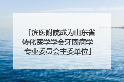 滨医附院成为山东省转化医学学会牙周病学专业委员会主委单位