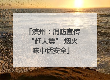 滨州：消防宣传“赶大集” 烟火味中话安全