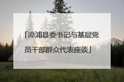 漳浦县委书记与基层党员干部群众代表座谈