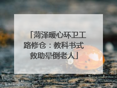 菏泽暖心环卫工路修仓：教科书式救助晕倒老人