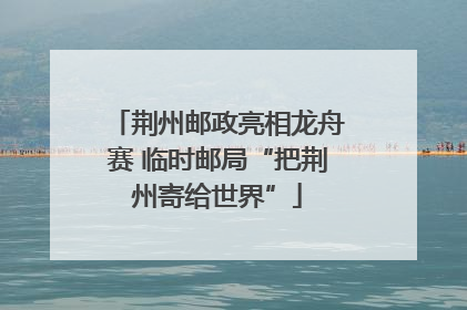 荆州邮政亮相龙舟赛 临时邮局“把荆州寄给世界”