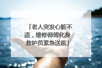 老人突发心脏不适，维修师傅化身救护员紧急送医