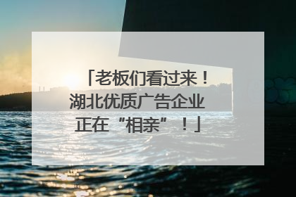 老板们看过来！湖北优质广告企业正在“相亲”！