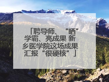 聘导师、“晒”学霸、亮成果 新乡医学院这场成果汇报“很硬核”