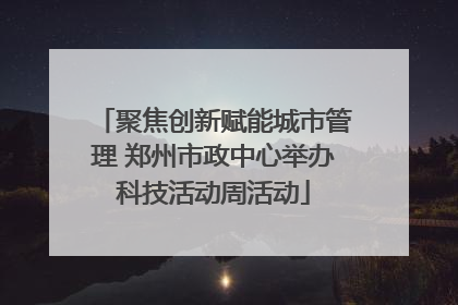 聚焦创新赋能城市管理 郑州市政中心举办科技活动周活动