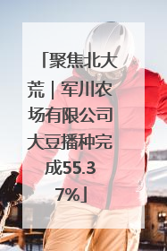 聚焦北大荒｜军川农场有限公司大豆播种完成55.37%