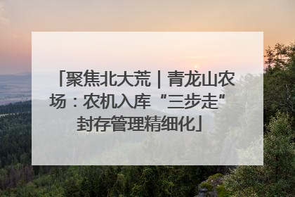聚焦北大荒｜青龙山农场：农机入库“三步走” 封存管理精细化