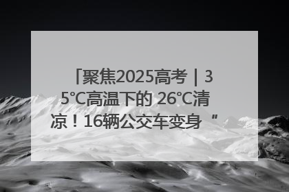 聚焦2025高考｜35℃高温下的 26℃清凉！16辆公交车变身“助考驿站”为高考护航
