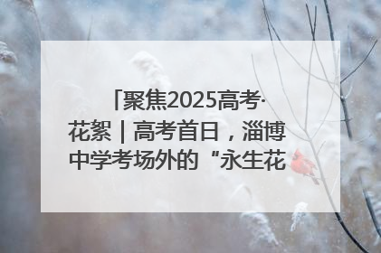聚焦2025高考·花絮｜高考首日，淄博中学考场外的“永生花”传递温暖与祝福
