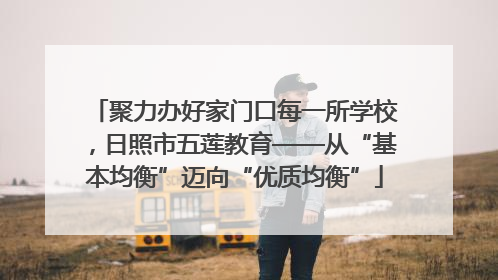 聚力办好家门口每一所学校，日照市五莲教育——从“基本均衡”迈向“优质均衡”