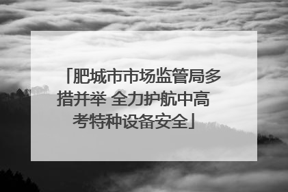 肥城市市场监管局多措并举 全力护航中高考特种设备安全