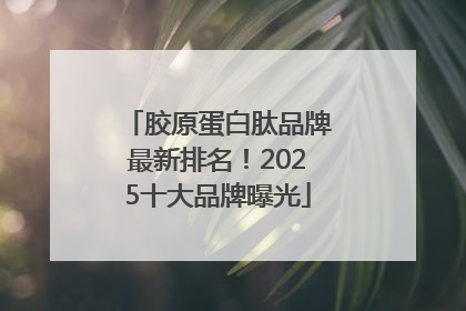 胶原蛋白肽品牌最新排名！2025十大品牌曝光