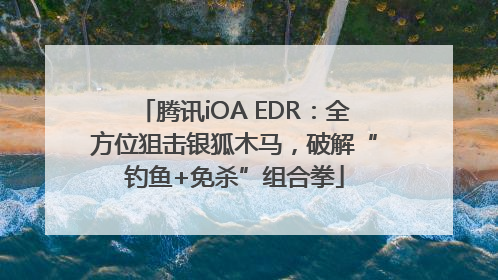 腾讯iOA EDR：全方位狙击银狐木马，破解“钓鱼+免杀”组合拳