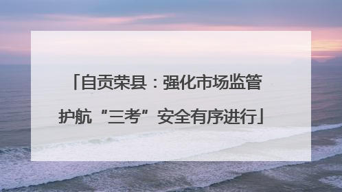 自贡荣县：强化市场监管 护航“三考”安全有序进行