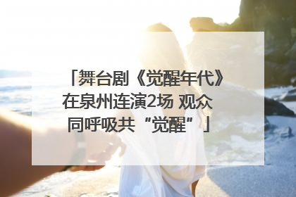 舞台剧《觉醒年代》在泉州连演2场 观众同呼吸共“觉醒”