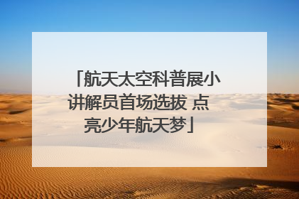 航天太空科普展小讲解员首场选拔 点亮少年航天梦