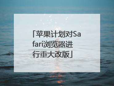 苹果计划对Safari浏览器进行重大改版