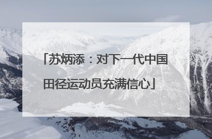 苏炳添：对下一代中国田径运动员充满信心