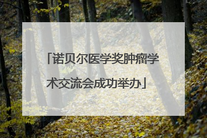 诺贝尔医学奖肿瘤学术交流会成功举办