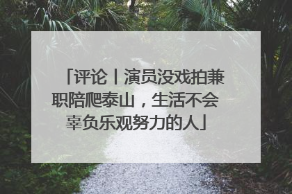 评论丨演员没戏拍兼职陪爬泰山，生活不会辜负乐观努力的人