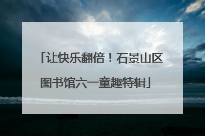 让快乐翻倍！石景山区图书馆六一童趣特辑