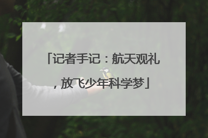 记者手记：航天观礼，放飞少年科学梦